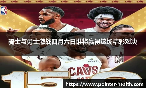 骑士与勇士激战四月六日谁将赢得这场精彩对决
