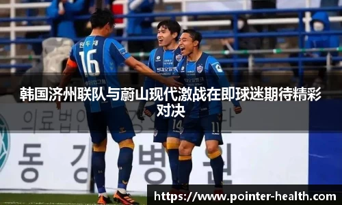 韩国济州联队与蔚山现代激战在即球迷期待精彩对决